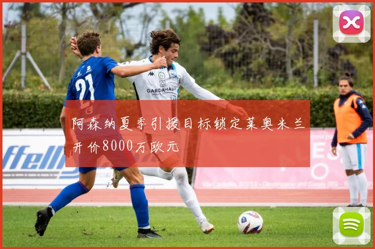 阿森纳夏季引援目标锁定莱奥米兰开价8000万欧元