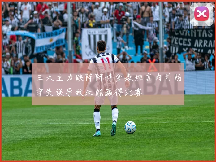 三大主力缺阵阿特金森坦言内外防守失误导致未能赢得比赛