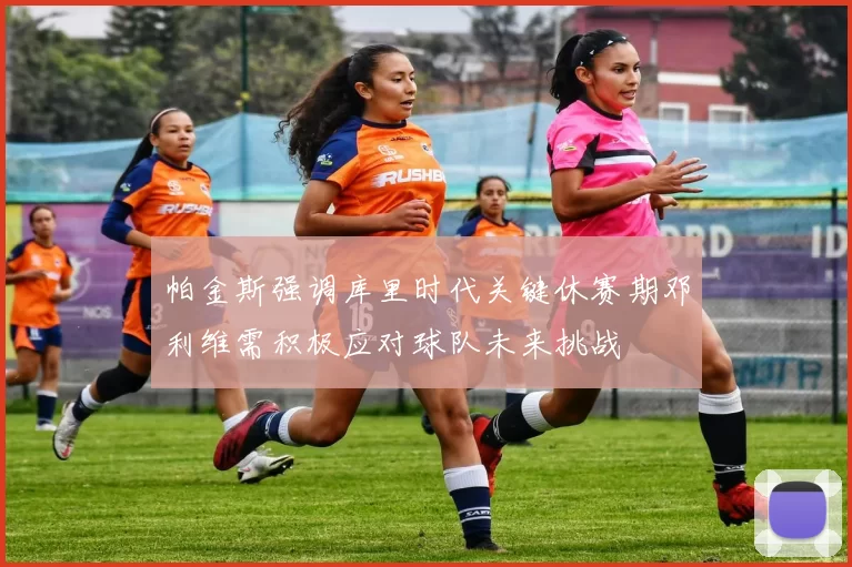 帕金斯强调库里时代关键休赛期邓利维需积极应对球队未来挑战