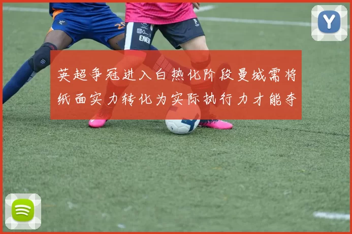 英超争冠进入白热化阶段曼城需将纸面实力转化为实际执行力才能夺冠