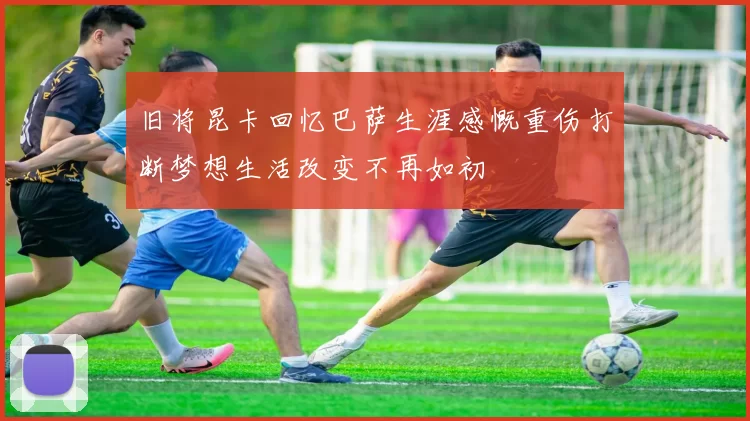 旧将昆卡回忆巴萨生涯感慨重伤打断梦想生活改变不再如初