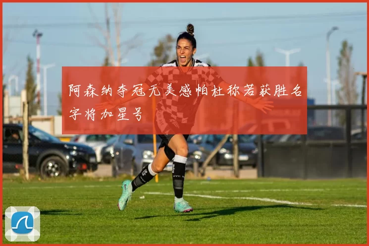 阿森纳夺冠无美感帕杜称若获胜名字将加星号