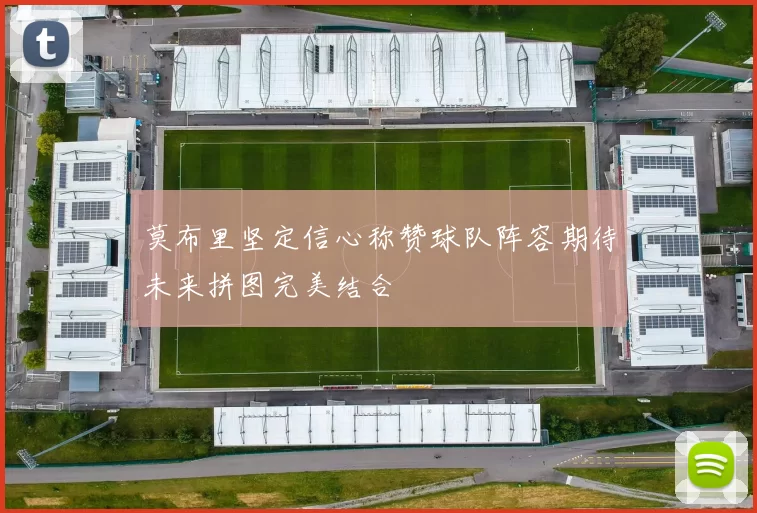 莫布里坚定信心称赞球队阵容期待未来拼图完美结合