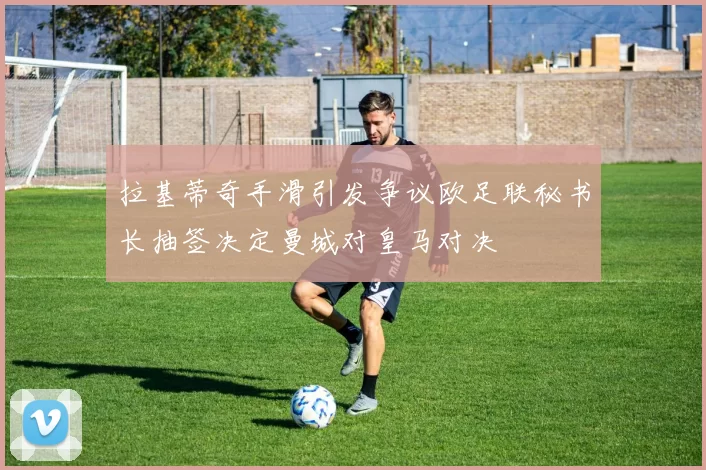 拉基蒂奇手滑引发争议欧足联秘书长抽签决定曼城对皇马对决