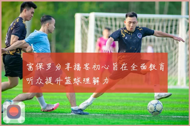 富保罗分享播客初心旨在全面教育听众提升篮球理解力