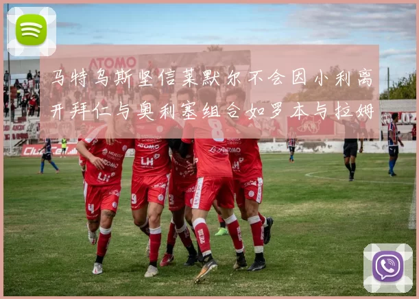 马特乌斯坚信莱默尔不会因小利离开拜仁与奥利塞组合如罗本与拉姆