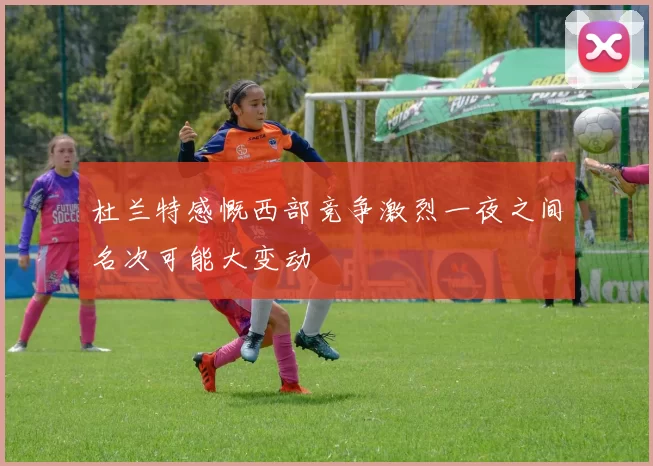 杜兰特感慨西部竞争激烈一夜之间名次可能大变动