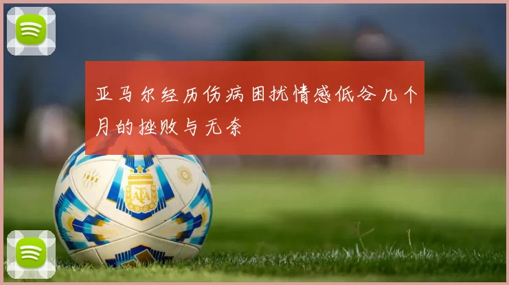 亚马尔经历伤病困扰情感低谷几个月的挫败与无奈