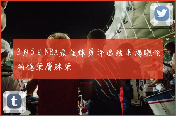3月5日NBA最佳球员评选结果揭晓伦纳德荣膺殊荣