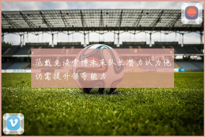 范戴克谈索博未来队长潜力认为他仍需提升领导能力