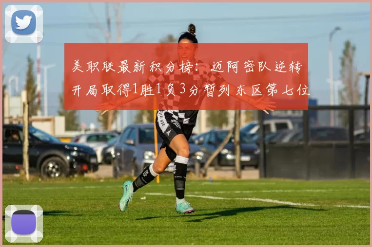 美职联最新积分榜：迈阿密队逆转开局取得1胜1负3分暂列东区第七位