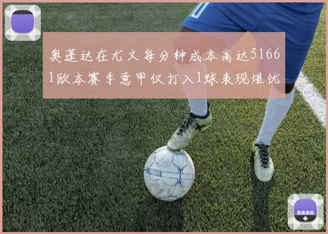 奥蓬达在尤文每分钟成本高达51661欧本赛季意甲仅打入1球表现堪忧