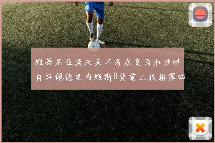 维蒂尼亚谈未来不考虑皇马和沙特自评佩德里内维斯B费前三我排第四