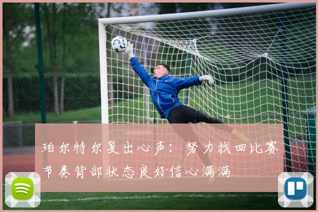 珀尔特尔复出心声：努力找回比赛节奏背部状态良好信心满满