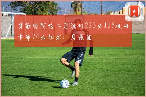 贾勒特阿伦二月场均223分115板命中率74米切尔：月最佳