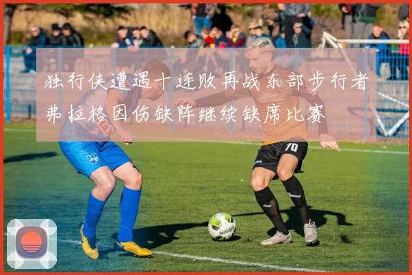独行侠遭遇十连败再战东部步行者弗拉格因伤缺阵继续缺席比赛