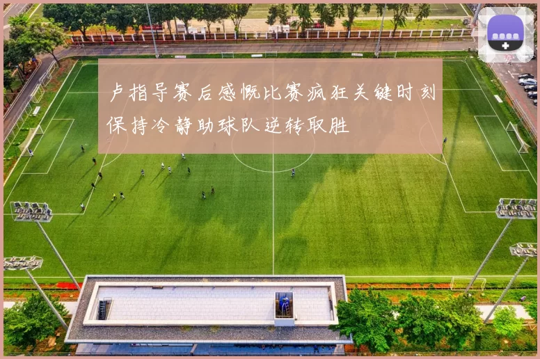 卢指导赛后感慨比赛疯狂关键时刻保持冷静助球队逆转取胜