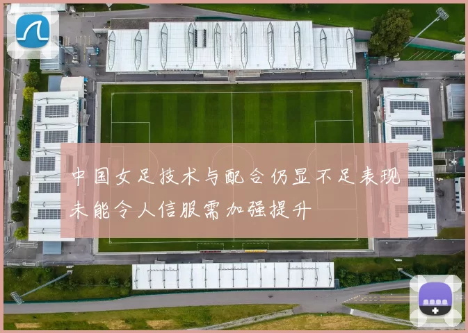 中国女足技术与配合仍显不足表现未能令人信服需加强提升