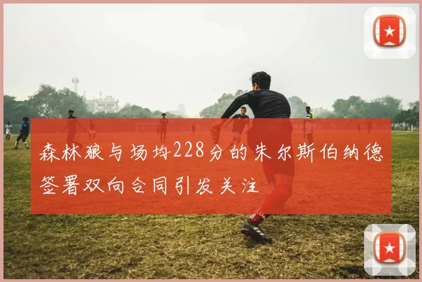 森林狼与场均228分的朱尔斯伯纳德签署双向合同引发关注