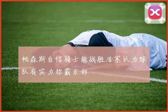 帕森斯自信骑士能战胜活塞认为球队有实力称霸东部