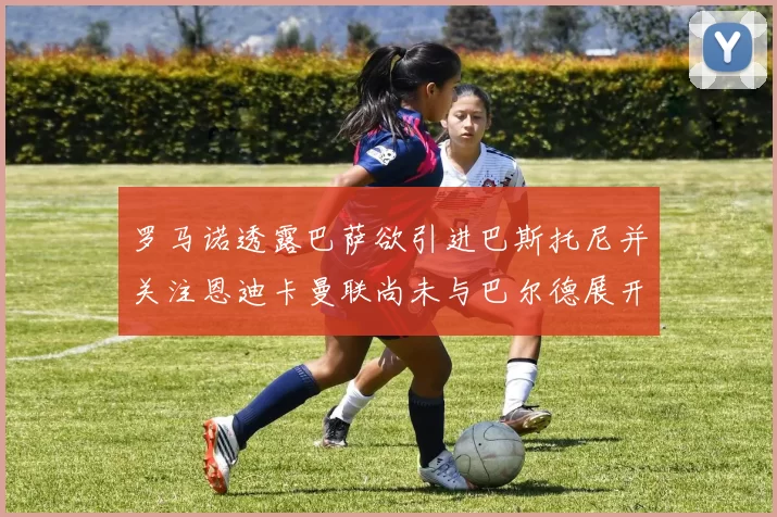 罗马诺透露巴萨欲引进巴斯托尼并关注恩迪卡曼联尚未与巴尔德展开谈判