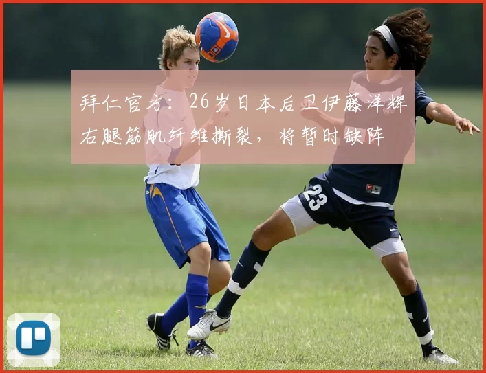 拜仁官方：26岁日本后卫伊藤洋辉右腿筋肌纤维撕裂，将暂时缺阵