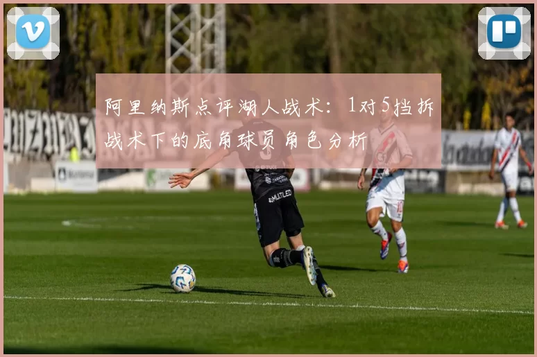阿里纳斯点评湖人战术：1对5挡拆战术下的底角球员角色分析