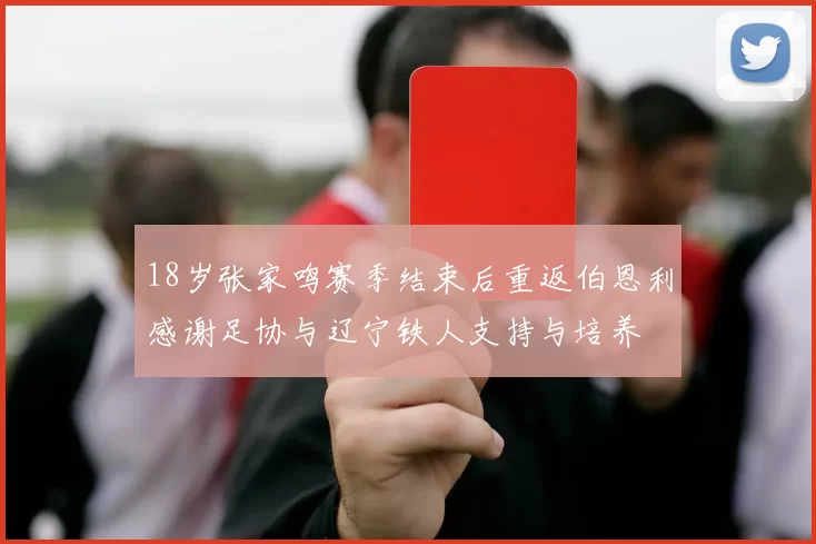 18岁张家鸣赛季结束后重返伯恩利感谢足协与辽宁铁人支持与培养