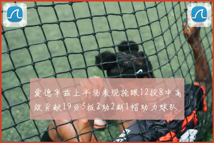 爱德华兹上半场表现抢眼12投8中高效贡献19分5板2助2断1帽助力球队